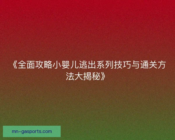 《全面攻略小婴儿逃出系列技巧与通关方法大揭秘》 《全面攻略小婴儿逃出系列技巧与通关方法大揭秘》