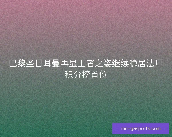 巴黎圣日耳曼再显王者之姿继续稳居法甲积分榜首位 巴黎圣日耳曼再显王者之姿继续稳居法甲积分榜首位