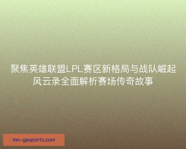 聚焦英雄联盟LPL赛区新格局与战队崛起风云录全面解析赛场传奇故事 聚焦英雄联盟LPL赛区新格局与战队崛起风云录全面解析赛场传奇故事
