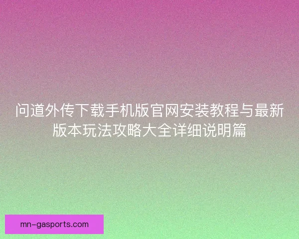 问道外传下载手机版官网安装教程与最新版本玩法攻略大全详细说明篇 问道外传下载手机版官网安装教程与最新版本玩法攻略大全详细说明篇