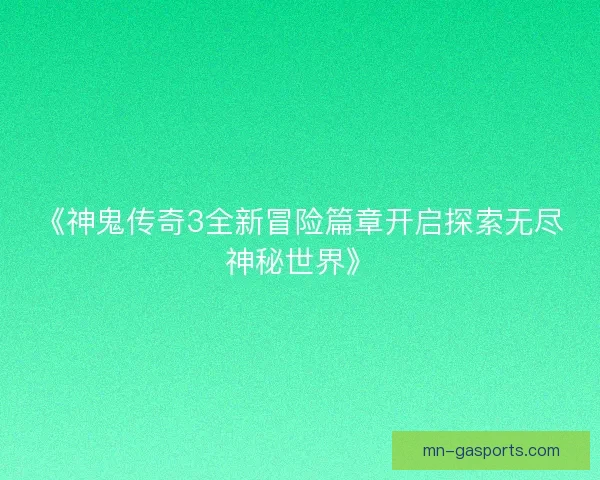 《神鬼传奇3全新冒险篇章开启探索无尽神秘世界》 《神鬼传奇3全新冒险篇章开启探索无尽神秘世界》