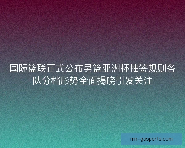 国际篮联正式公布男篮亚洲杯抽签规则各队分档形势全面揭晓引发关注 国际篮联正式公布男篮亚洲杯抽签规则各队分档形势全面揭晓引发关注