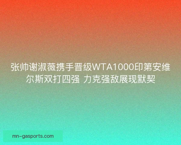 张帅谢淑薇携手晋级WTA1000印第安维尔斯双打四强 力克强敌展现默契