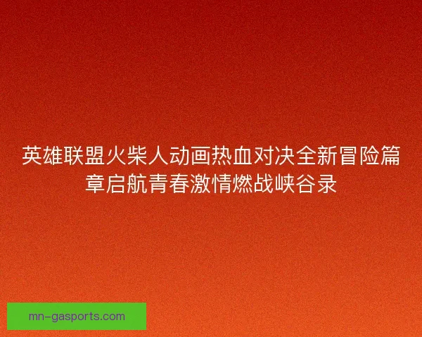 英雄联盟火柴人动画热血对决全新冒险篇章启航青春激情燃战峡谷录