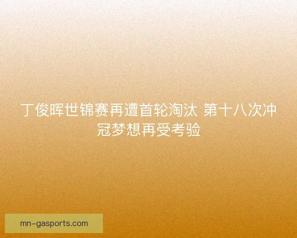 丁俊晖世锦赛再遭首轮淘汰 第十八次冲冠梦想再受考验