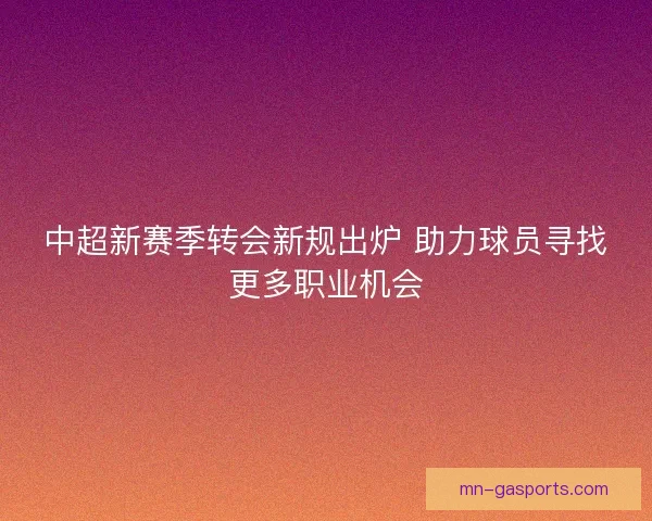 中超新赛季转会新规出炉 助力球员寻找更多职业机会