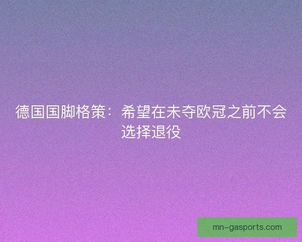 德国国脚格策：希望在未夺欧冠之前不会选择退役