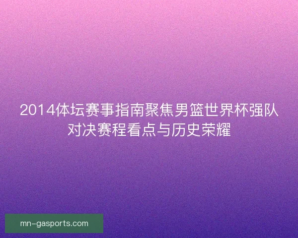 2014体坛赛事指南聚焦男篮世界杯强队对决赛程看点与历史荣耀 2014体坛赛事指南聚焦男篮世界杯强队对决赛程看点与历史荣耀