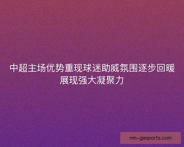 中超主场优势重现球迷助威氛围逐步回暖展现强大凝聚力 中超主场优势重现球迷助威氛围逐步回暖展现强大凝聚力