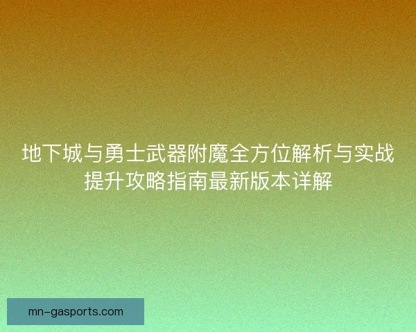地下城与勇士武器附魔全方位解析与实战提升攻略指南最新版本详解 地下城与勇士武器附魔全方位解析与实战提升攻略指南最新版本详解