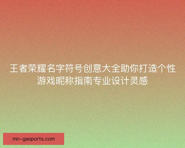 王者荣耀名字符号创意大全助你打造个性游戏昵称指南专业设计灵感