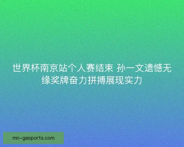 世界杯南京站个人赛结束 孙一文遗憾无缘奖牌奋力拼搏展现实力