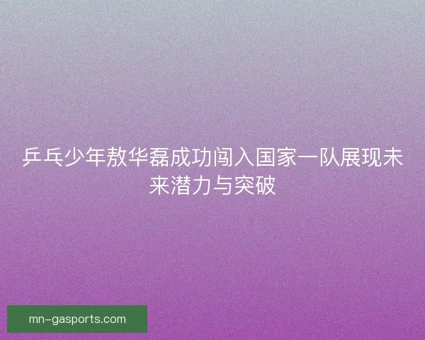 乒乓少年敖华磊成功闯入国家一队展现未来潜力与突破